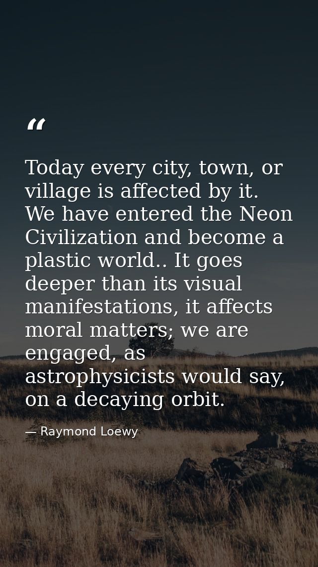 Today every city, town, or village is affected by it. We have entered the Neon Civilization and become a plastic world.. — Raymond Loewy