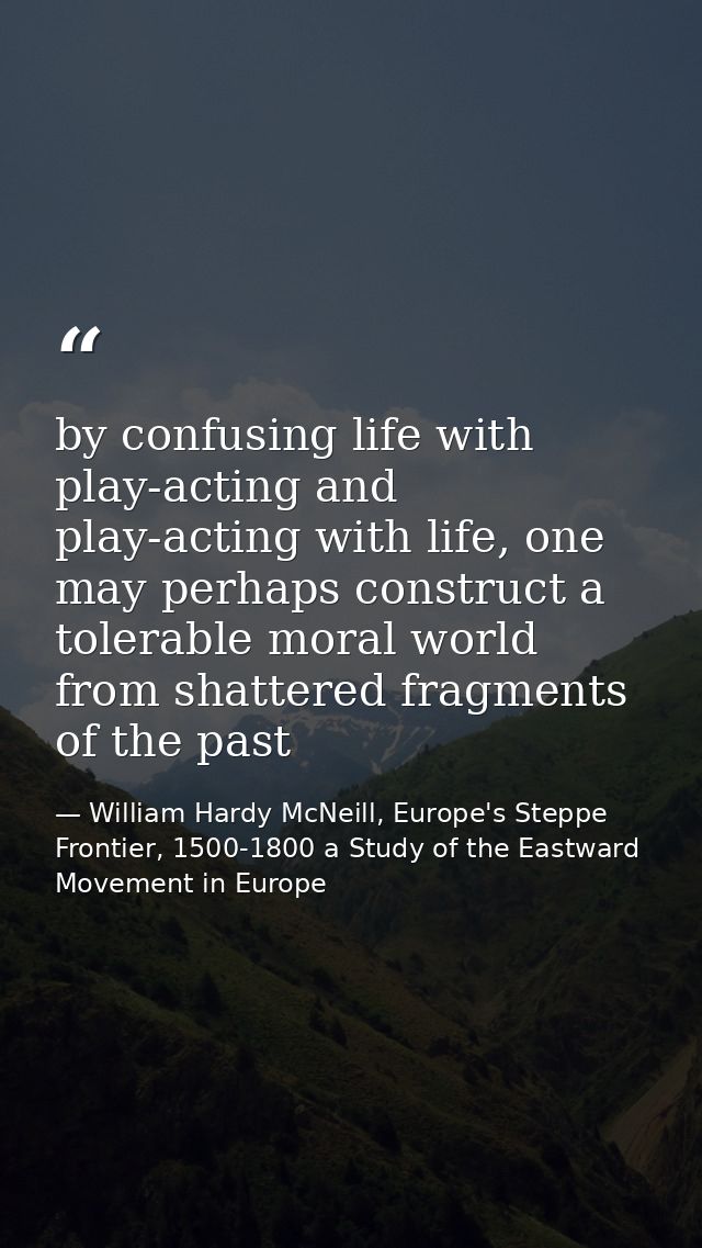 by confusing life with play-acting and play-acting with life, one may perhaps construct a tolerable moral world from sha — William Hardy McNeill, Europe's Steppe Frontier, 1500-1800 a Study of the Eastward Movement in Europe