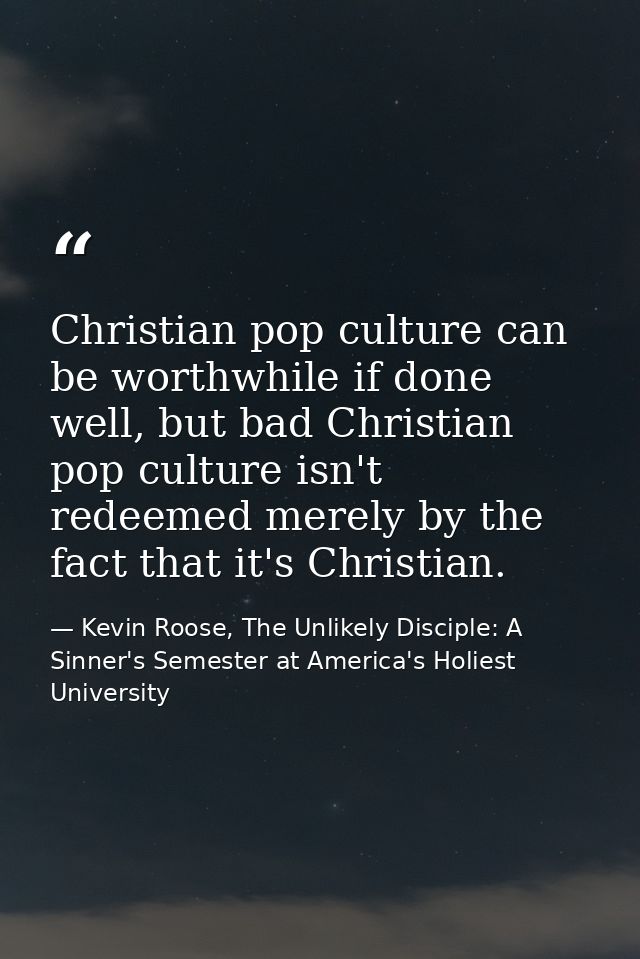 Christian pop culture can be worthwhile if done well, but bad Christian pop culture isn't redeemed merely by the fact th — Kevin Roose, The Unlikely Disciple: A Sinner's Semester at America's Holiest University