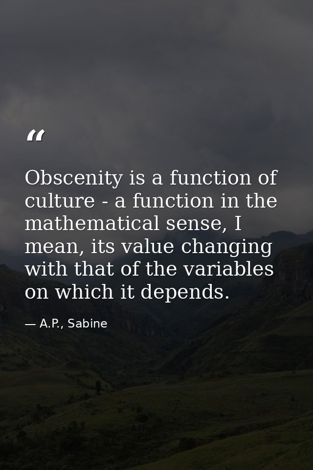 Obscenity is a function of culture - a function in the mathematical sense, I mean, its value changing with that of the v — A.P., Sabine