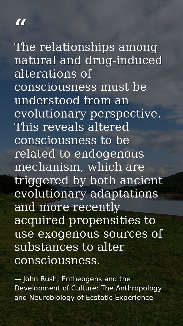 The relationships among natural and drug-induced alterations of consciousness must be understood from an evolutionary pe — John Rush, Entheogens and the Development of Culture: The Anthropology and Neurobiology of Ecstatic Experience