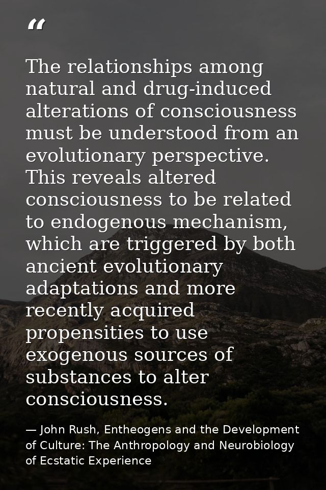 The relationships among natural and drug-induced alterations of consciousness must be understood from an evolutionary pe — John Rush, Entheogens and the Development of Culture: The Anthropology and Neurobiology of Ecstatic Experience