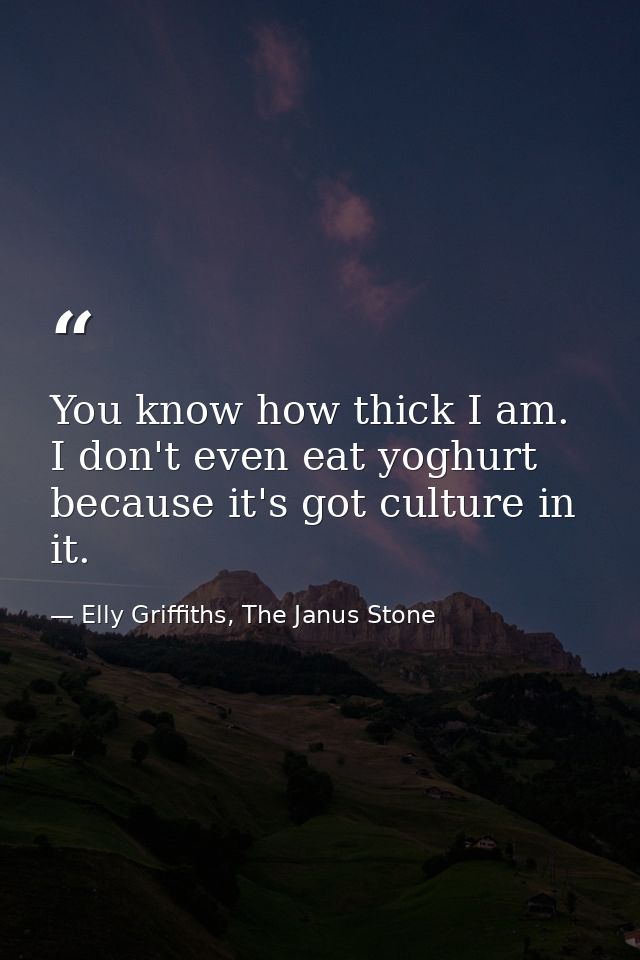 You know how thick I am. I don't even eat yoghurt because it's got culture in it. — Elly Griffiths, The Janus Stone