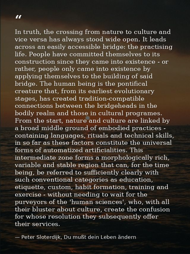 In truth, the crossing from nature to culture and vice versa has always stood wide open. It leads across an easily acces — Peter Sloterdijk, Du mußt dein Leben ändern