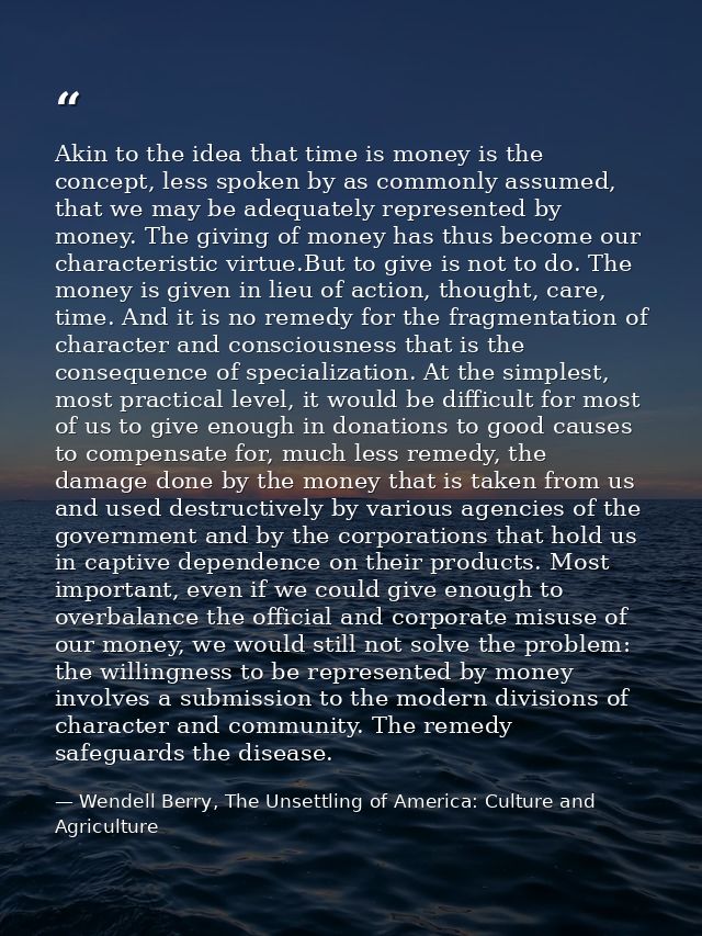 Akin to the idea that time is money is the concept, less spoken by as commonly assumed, that we may be adequately repres — Wendell Berry, The Unsettling of America: Culture and Agriculture