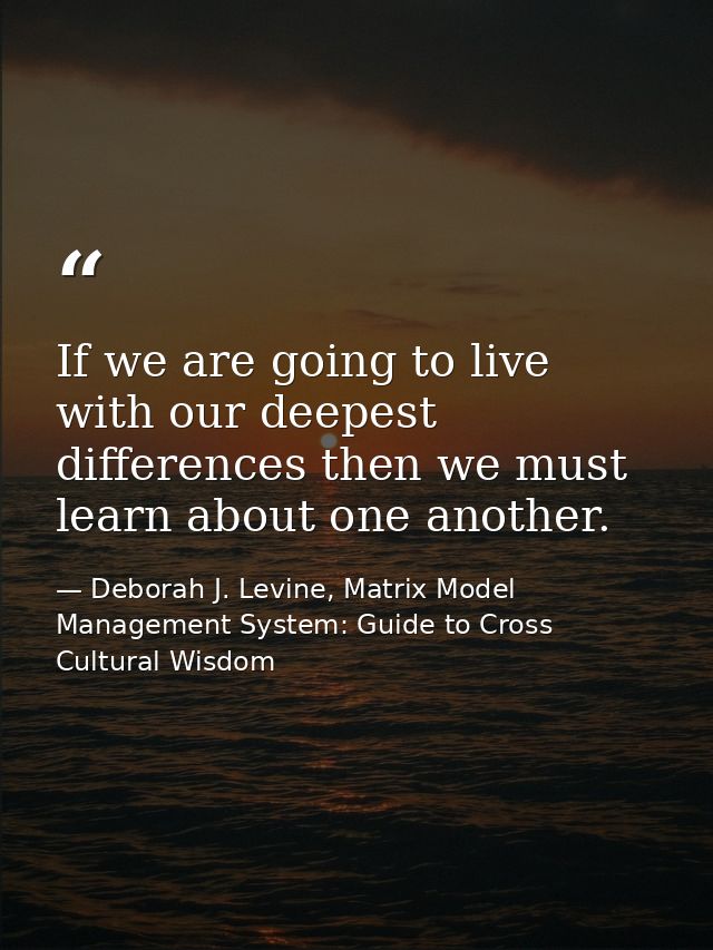If we are going to live with our deepest differences then we must learn about one another. — Deborah J. Levine, Matrix Model Management System: Guide to Cross Cultural Wisdom