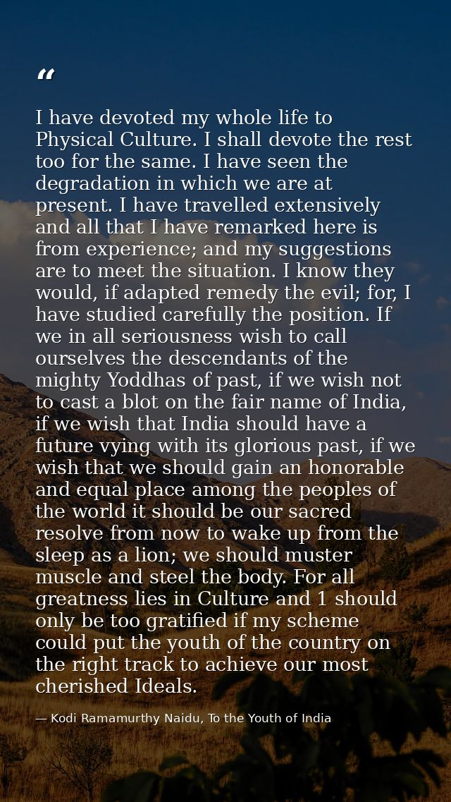 I have devoted my whole life to Physical Culture. I shall devote the rest too for the same. I have seen the degradation  — Kodi Ramamurthy Naidu, To the Youth of India