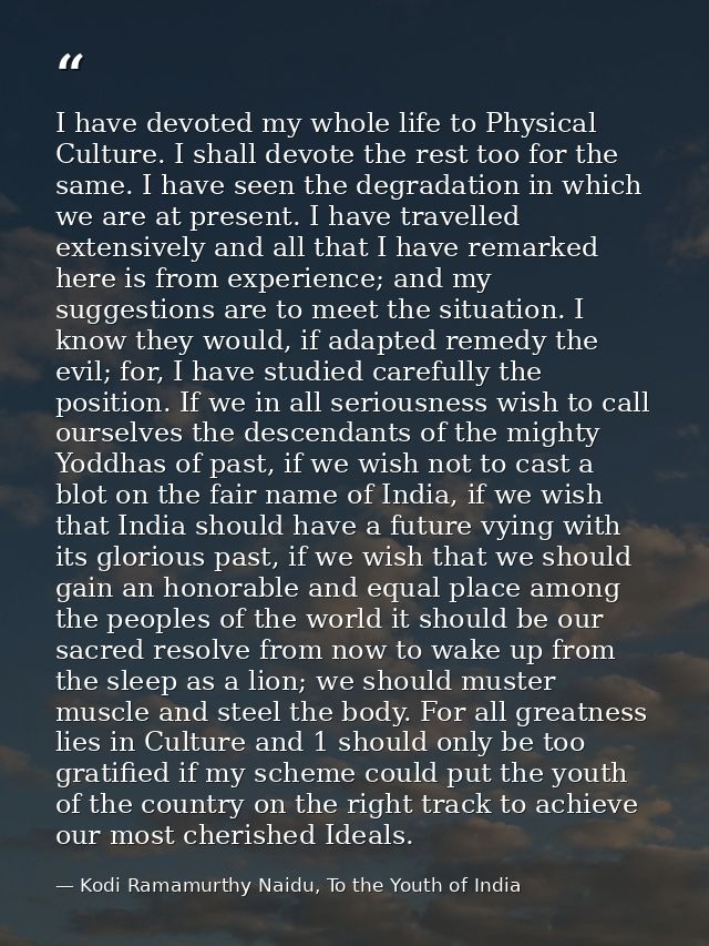 I have devoted my whole life to Physical Culture. I shall devote the rest too for the same. I have seen the degradation  — Kodi Ramamurthy Naidu, To the Youth of India