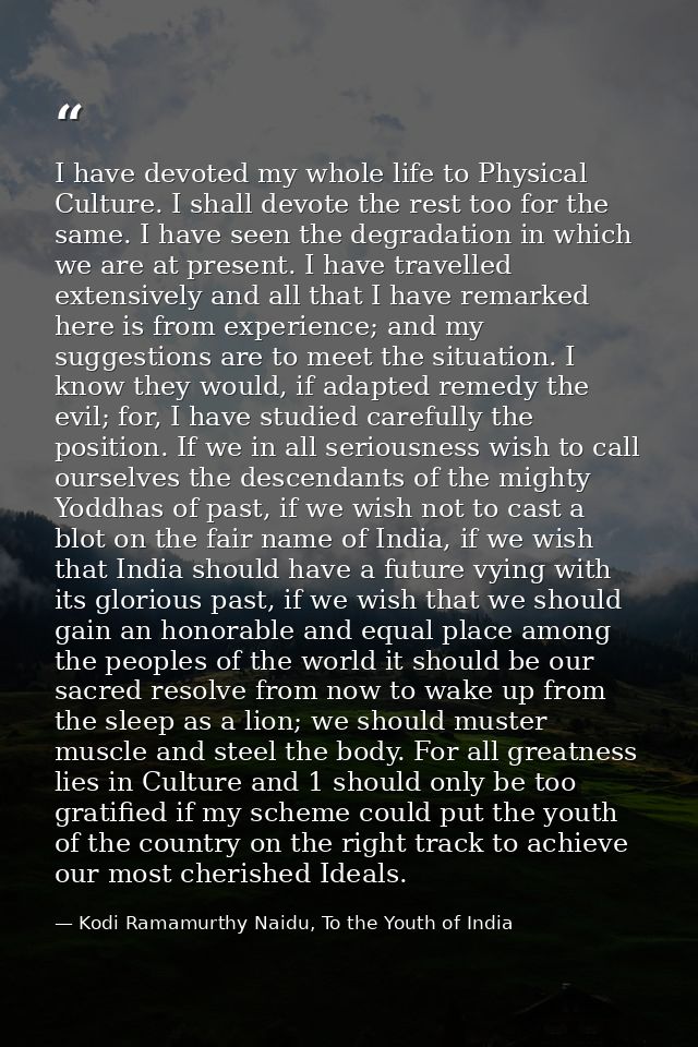 I have devoted my whole life to Physical Culture. I shall devote the rest too for the same. I have seen the degradation  — Kodi Ramamurthy Naidu, To the Youth of India