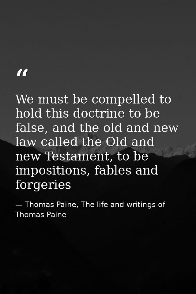 We must be compelled to hold this doctrine to be false, and the old and new law called the Old and new Testament, to be  — Thomas Paine, The life and writings of Thomas Paine