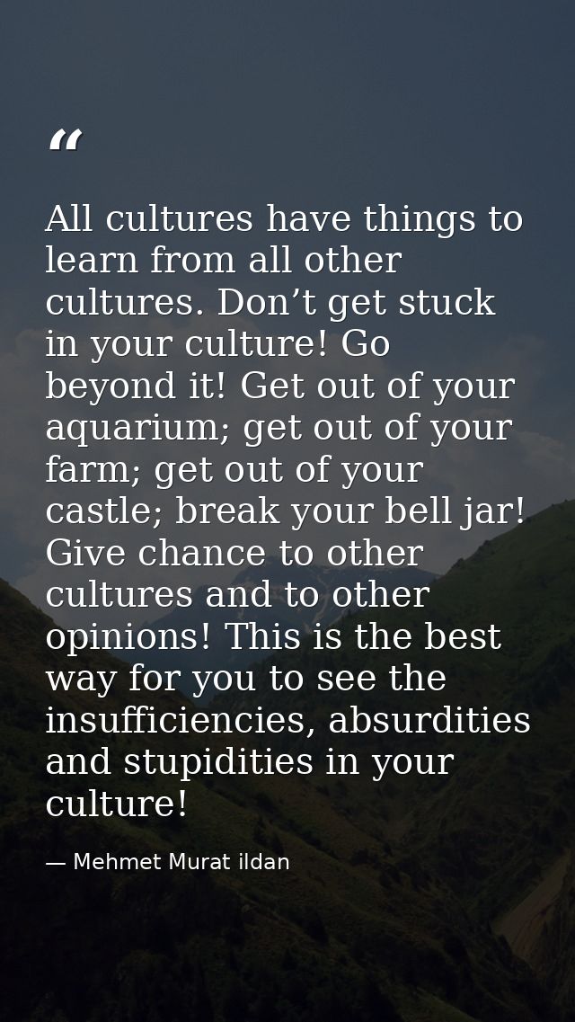 All cultures have things to learn from all other cultures. Don’t get stuck in your culture! Go beyond it! Get out of you — Mehmet Murat ildan