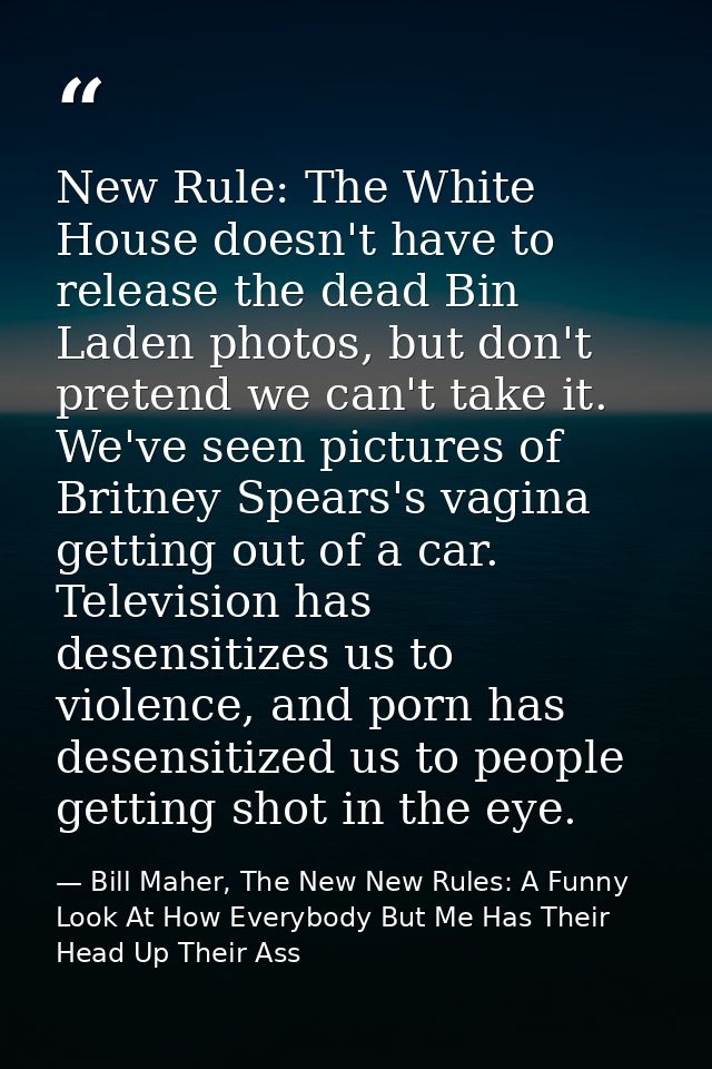 New Rule: The White House doesn't have to release the dead Bin Laden photos, but don't pretend we can't take it. We've s — Bill Maher, The New New Rules: A Funny Look At How Everybody But Me Has Their Head Up Their Ass