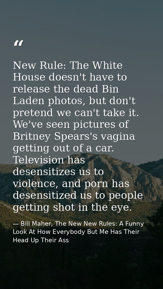 New Rule: The White House doesn't have to release the dead Bin Laden photos, but don't pretend we can't take it. We've s — Bill Maher, The New New Rules: A Funny Look At How Everybody But Me Has Their Head Up Their Ass