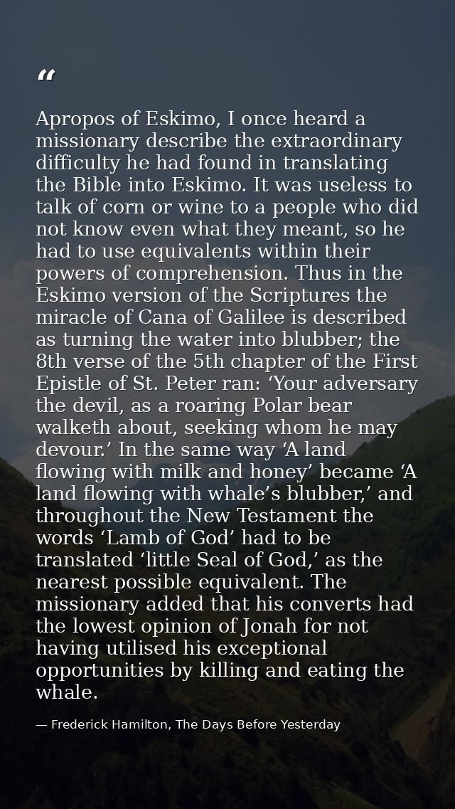 Apropos of Eskimo, I once heard a missionary describe the extraordinary difficulty he had found in translating the Bible — Frederick Hamilton, The Days Before Yesterday