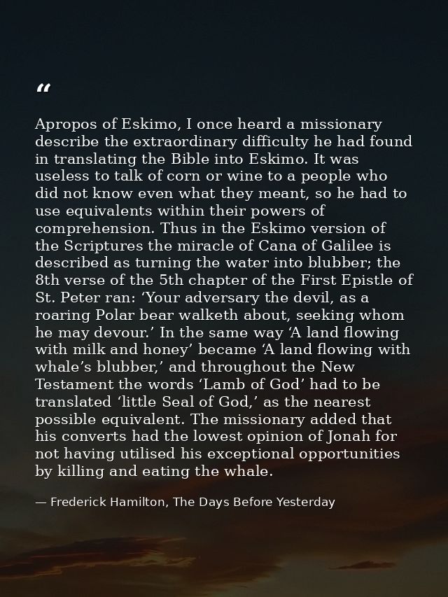 Apropos of Eskimo, I once heard a missionary describe the extraordinary difficulty he had found in translating the Bible — Frederick Hamilton, The Days Before Yesterday