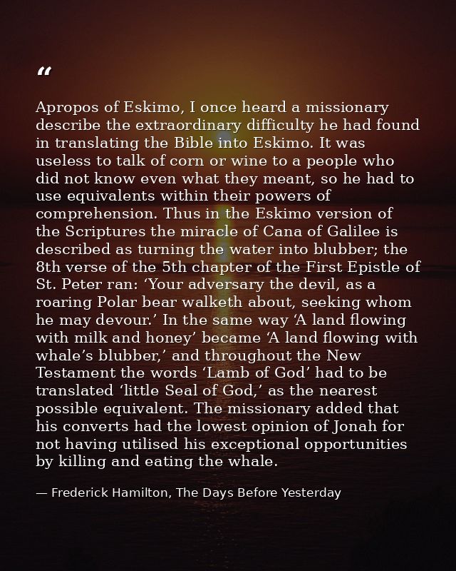 Apropos of Eskimo, I once heard a missionary describe the extraordinary difficulty he had found in translating the Bible — Frederick Hamilton, The Days Before Yesterday