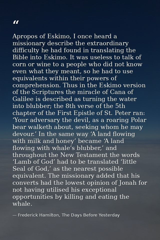 Apropos of Eskimo, I once heard a missionary describe the extraordinary difficulty he had found in translating the Bible — Frederick Hamilton, The Days Before Yesterday