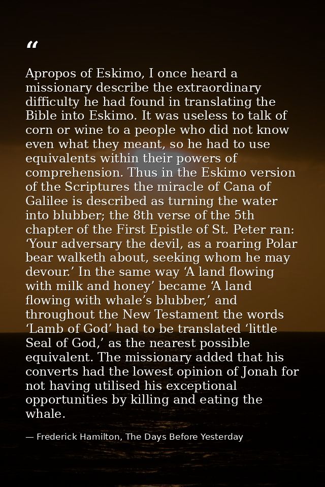 Apropos of Eskimo, I once heard a missionary describe the extraordinary difficulty he had found in translating the Bible — Frederick Hamilton, The Days Before Yesterday