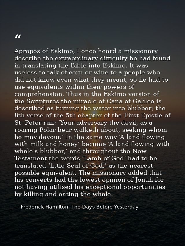 Apropos of Eskimo, I once heard a missionary describe the extraordinary difficulty he had found in translating the Bible — Frederick Hamilton, The Days Before Yesterday