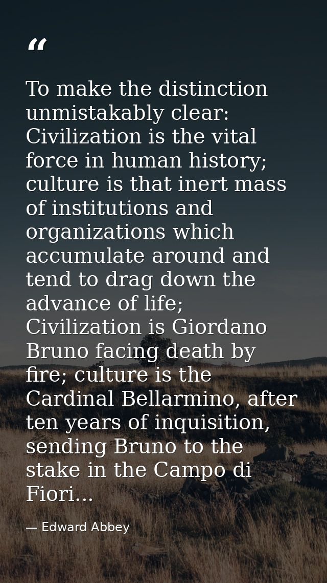 To make the distinction unmistakably clear: Civilization is the vital force in human history; culture is that inert mass — Edward Abbey