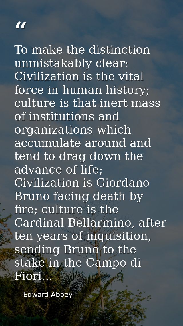 To make the distinction unmistakably clear: Civilization is the vital force in human history; culture is that inert mass — Edward Abbey