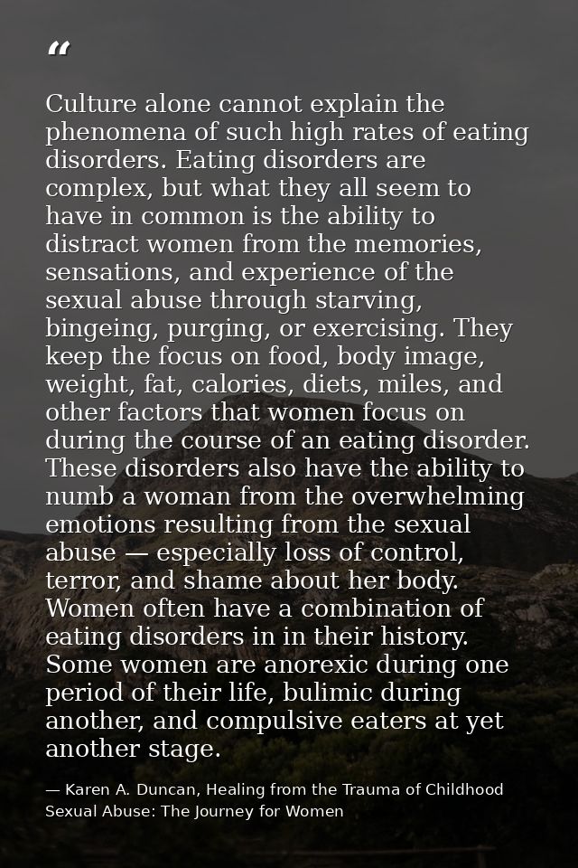 Culture alone cannot explain the phenomena of such high rates of eating disorders. Eating disorders are complex, but wha — Karen A. Duncan, Healing from the Trauma of Childhood Sexual Abuse: The Journey for Women