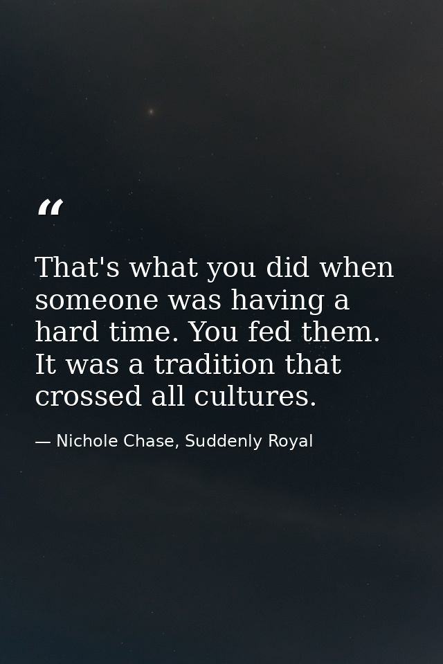 That's what you did when someone was having a hard time. You fed them. It was a tradition that crossed all cultures. — Nichole Chase, Suddenly Royal