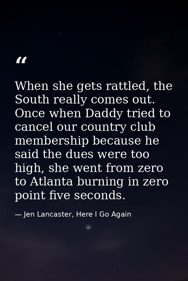 When she gets rattled, the South really comes out. Once when Daddy tried to cancel our country club membership because h — Jen Lancaster, Here I Go Again