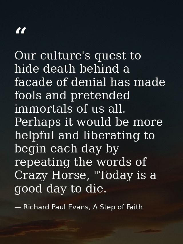 Our culture's quest to hide death behind a facade of denial has made fools and pretended immortals of us all. Perhaps it — Richard Paul Evans, A Step of Faith