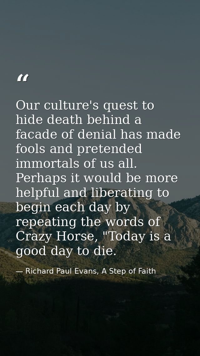 Our culture's quest to hide death behind a facade of denial has made fools and pretended immortals of us all. Perhaps it — Richard Paul Evans, A Step of Faith