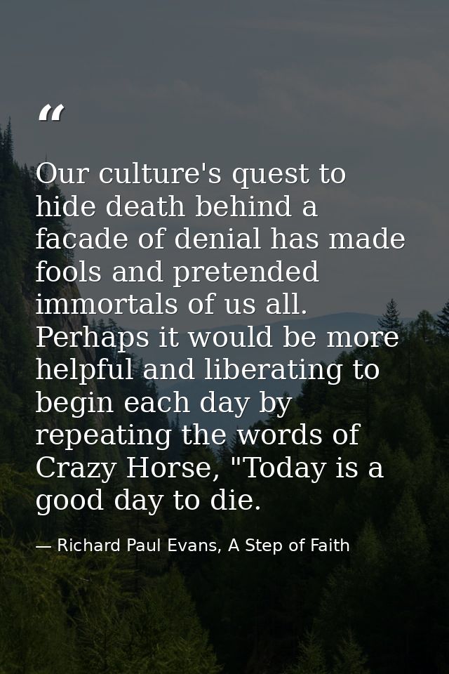 Our culture's quest to hide death behind a facade of denial has made fools and pretended immortals of us all. Perhaps it — Richard Paul Evans, A Step of Faith