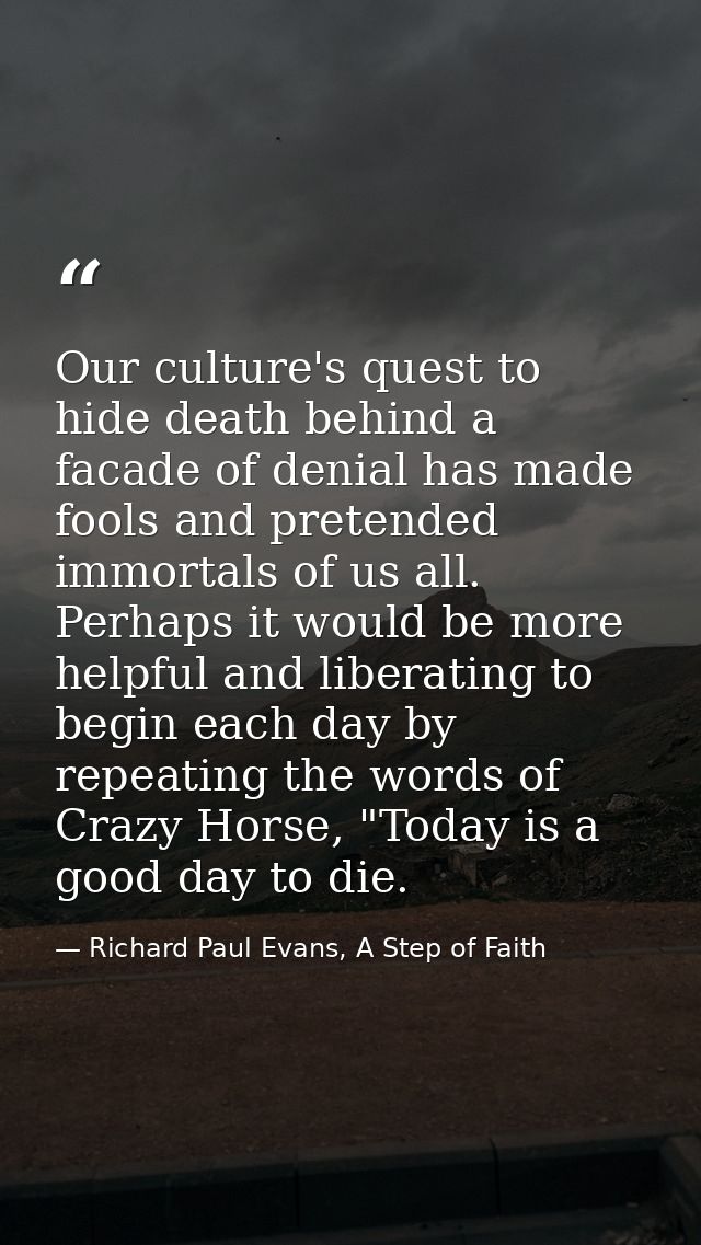 Our culture's quest to hide death behind a facade of denial has made fools and pretended immortals of us all. Perhaps it — Richard Paul Evans, A Step of Faith