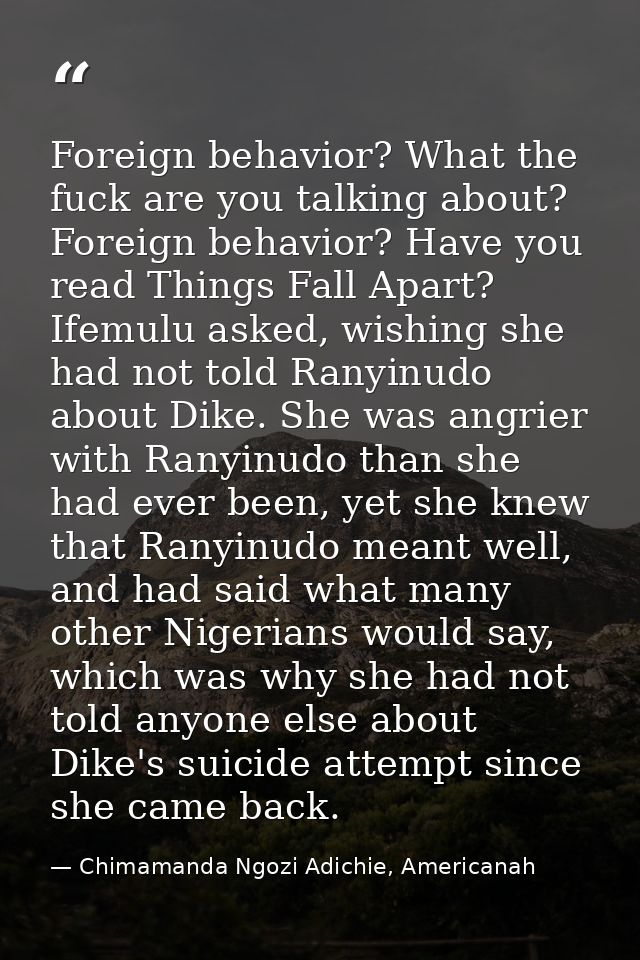 Foreign behavior? What the fuck are you talking about? Foreign behavior? Have you read Things Fall Apart? Ifemulu asked, — Chimamanda Ngozi Adichie, Americanah