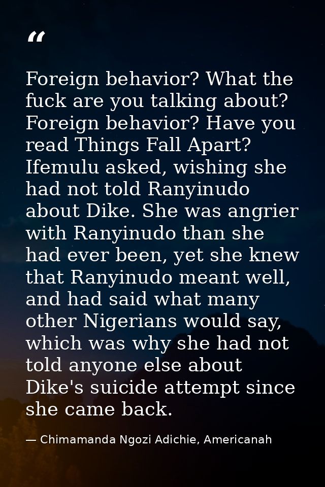 Foreign behavior? What the fuck are you talking about? Foreign behavior? Have you read Things Fall Apart? Ifemulu asked, — Chimamanda Ngozi Adichie, Americanah