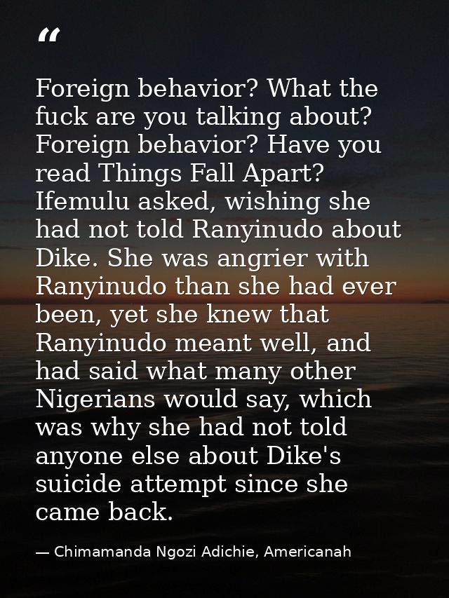 Foreign behavior? What the fuck are you talking about? Foreign behavior? Have you read Things Fall Apart? Ifemulu asked, — Chimamanda Ngozi Adichie, Americanah