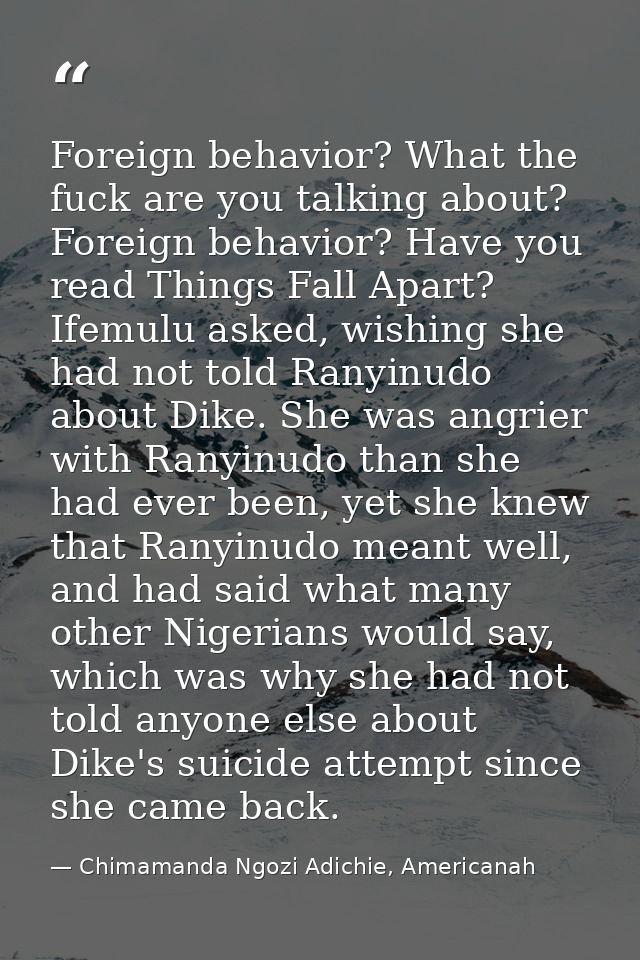 Foreign behavior? What the fuck are you talking about? Foreign behavior? Have you read Things Fall Apart? Ifemulu asked, — Chimamanda Ngozi Adichie, Americanah