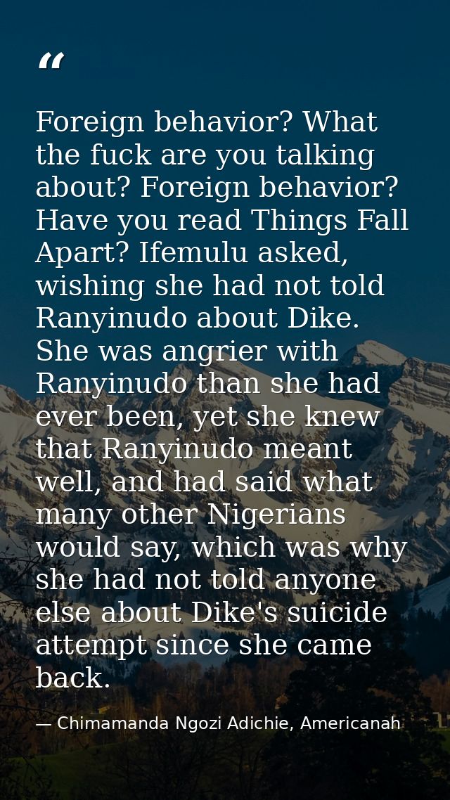 Foreign behavior? What the fuck are you talking about? Foreign behavior? Have you read Things Fall Apart? Ifemulu asked, — Chimamanda Ngozi Adichie, Americanah