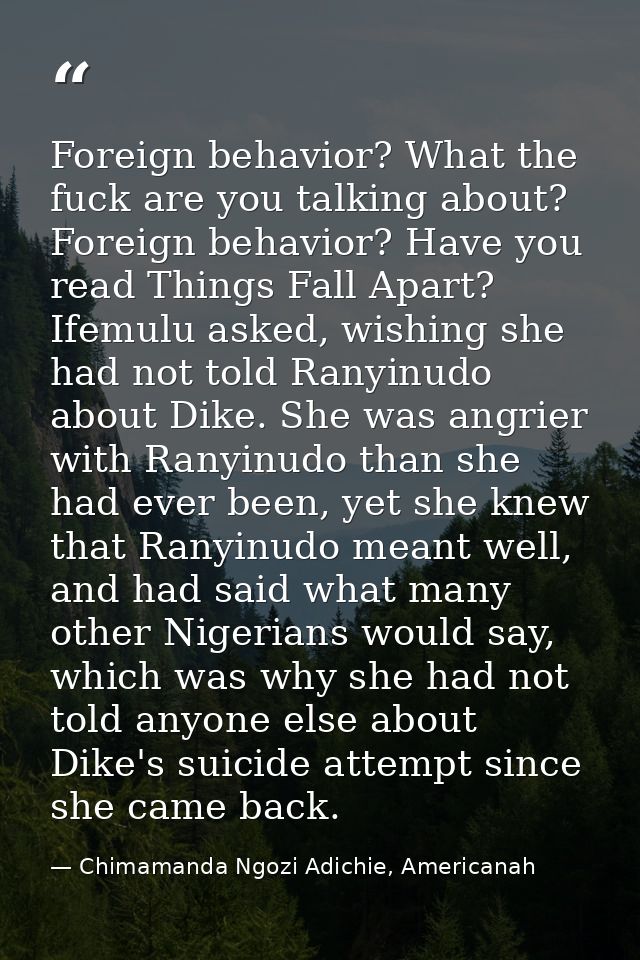 Foreign behavior? What the fuck are you talking about? Foreign behavior? Have you read Things Fall Apart? Ifemulu asked, — Chimamanda Ngozi Adichie, Americanah
