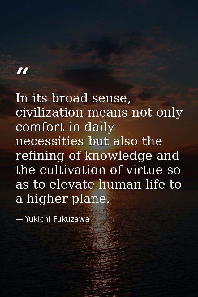 In its broad sense, civilization means not only comfort in daily necessities but also the refining of knowledge and the  — Yukichi Fukuzawa
