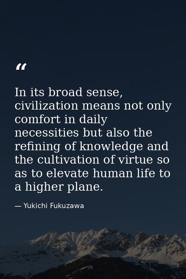 In its broad sense, civilization means not only comfort in daily necessities but also the refining of knowledge and the  — Yukichi Fukuzawa