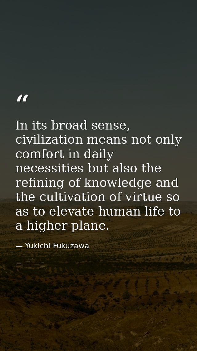 In its broad sense, civilization means not only comfort in daily necessities but also the refining of knowledge and the  — Yukichi Fukuzawa
