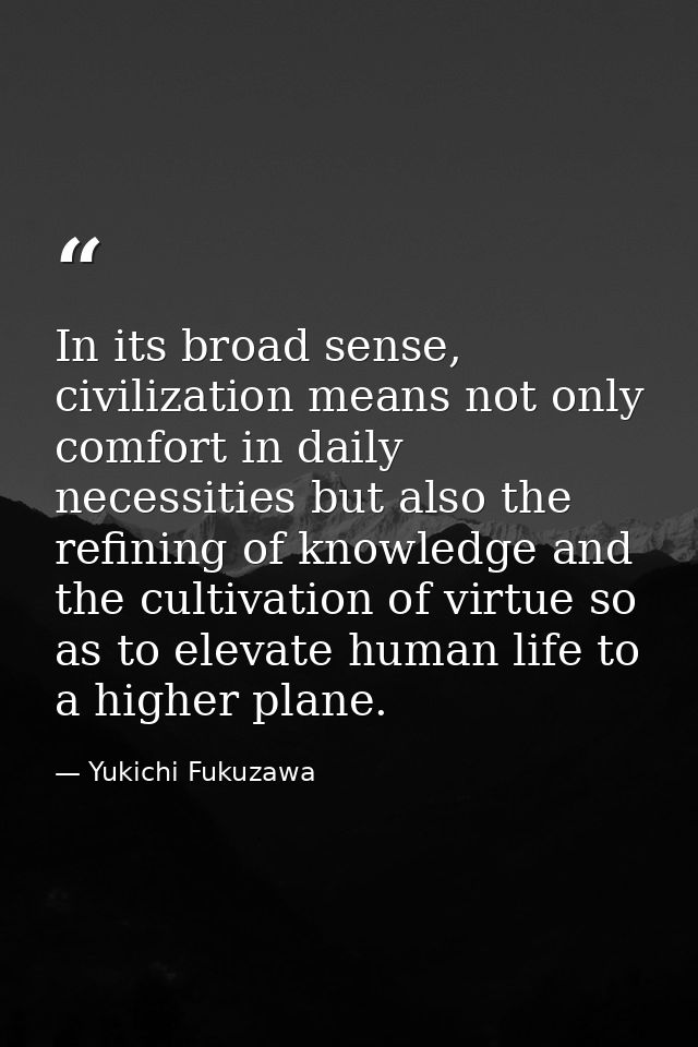 In its broad sense, civilization means not only comfort in daily necessities but also the refining of knowledge and the  — Yukichi Fukuzawa