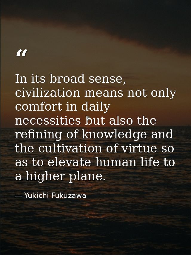 In its broad sense, civilization means not only comfort in daily necessities but also the refining of knowledge and the  — Yukichi Fukuzawa