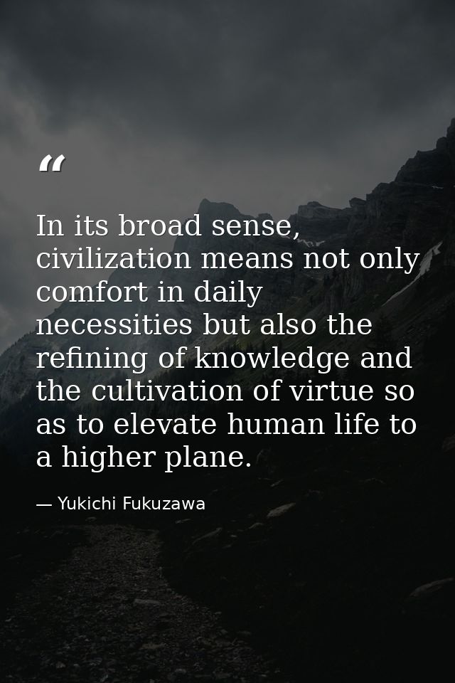 In its broad sense, civilization means not only comfort in daily necessities but also the refining of knowledge and the  — Yukichi Fukuzawa