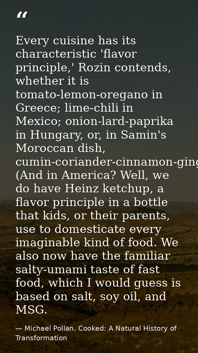 Every cuisine has its characteristic 'flavor principle,' Rozin contends, whether it is tomato-lemon-oregano in Greece; l — Michael Pollan, Cooked: A Natural History of Transformation