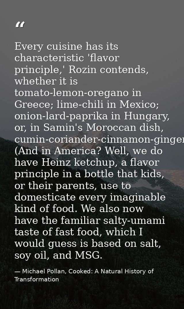 Every cuisine has its characteristic 'flavor principle,' Rozin contends, whether it is tomato-lemon-oregano in Greece; l — Michael Pollan, Cooked: A Natural History of Transformation
