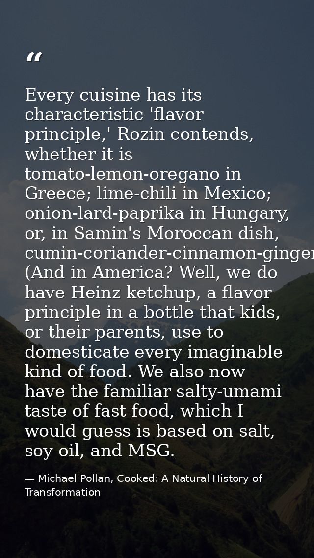 Every cuisine has its characteristic 'flavor principle,' Rozin contends, whether it is tomato-lemon-oregano in Greece; l — Michael Pollan, Cooked: A Natural History of Transformation