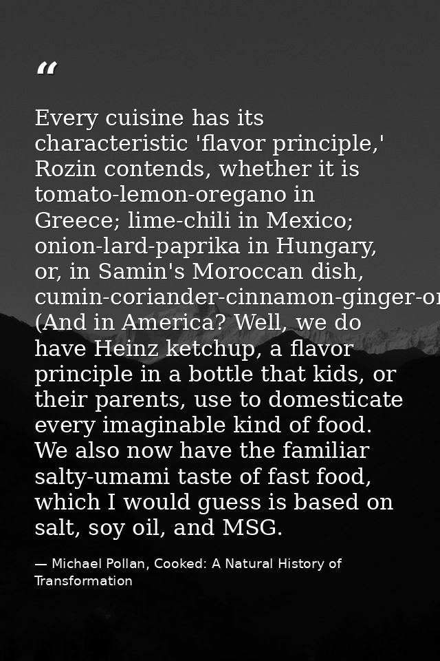 Every cuisine has its characteristic 'flavor principle,' Rozin contends, whether it is tomato-lemon-oregano in Greece; l — Michael Pollan, Cooked: A Natural History of Transformation