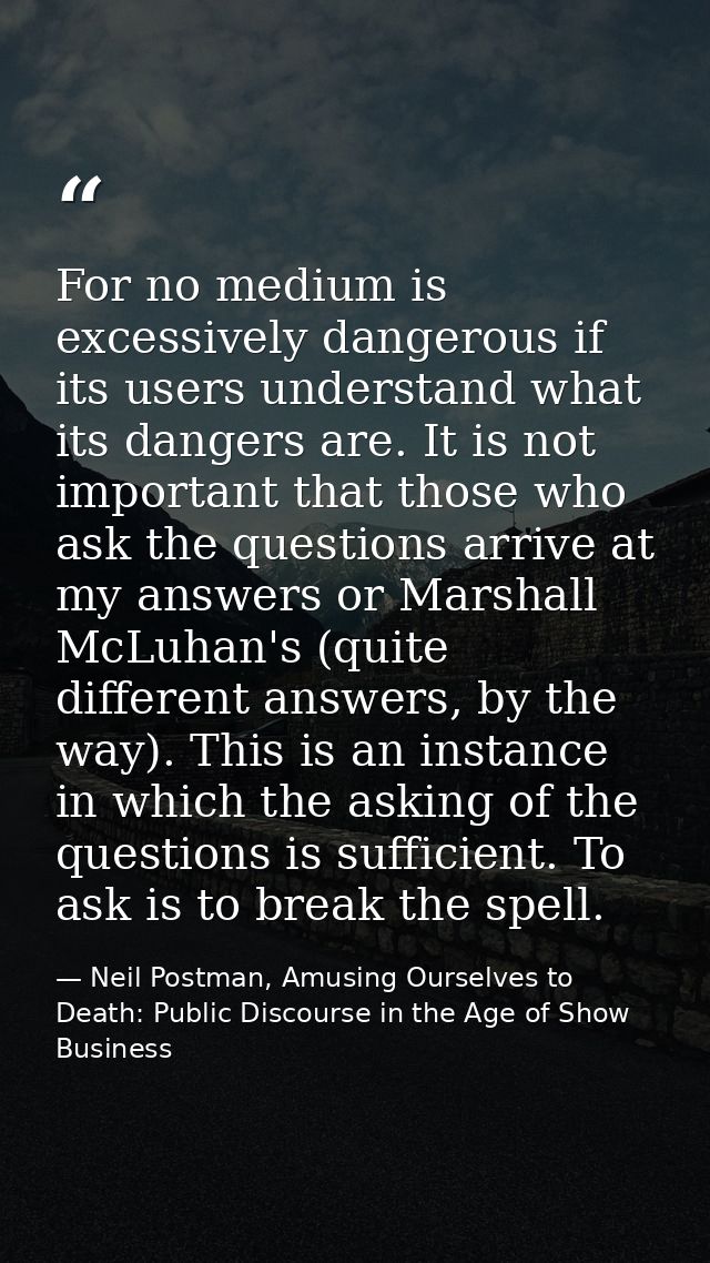 For no medium is excessively dangerous if its users understand what its dangers are. It is not important that those who  — Neil Postman, Amusing Ourselves to Death: Public Discourse in the Age of Show Business