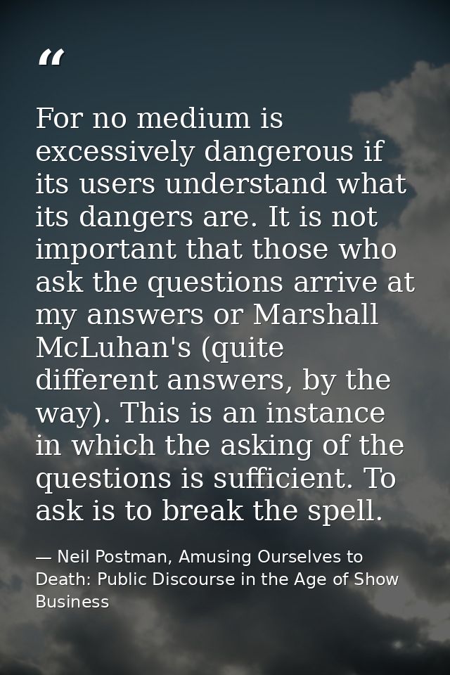 For no medium is excessively dangerous if its users understand what its dangers are. It is not important that those who  — Neil Postman, Amusing Ourselves to Death: Public Discourse in the Age of Show Business